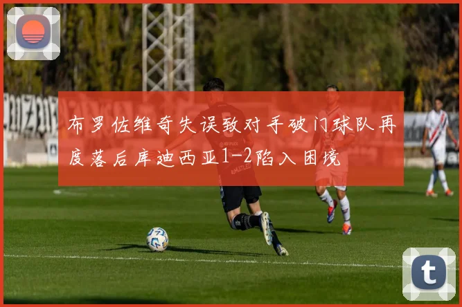 布罗佐维奇失误致对手破门球队再度落后库迪西亚1-2陷入困境