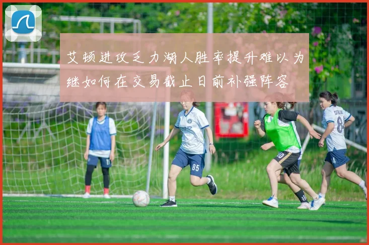 艾顿进攻乏力湖人胜率提升难以为继如何在交易截止日前补强阵容