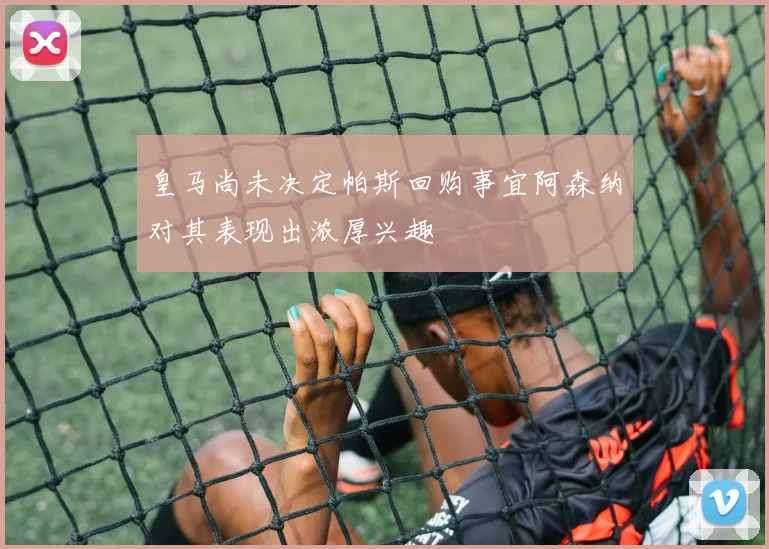 皇马尚未决定帕斯回购事宜阿森纳对其表现出浓厚兴趣