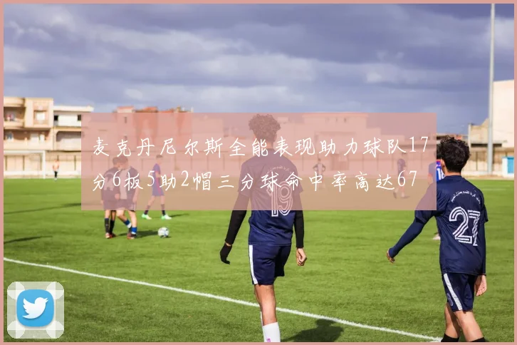 麦克丹尼尔斯全能表现助力球队17分6板5助2帽三分球命中率高达67