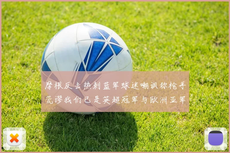 摩根反击热刺蓝军球迷嘲讽称枪手荒谬我们已是英超冠军与欧洲亚军