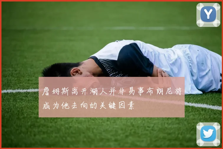 詹姆斯离开湖人并非易事布朗尼将成为他去向的关键因素