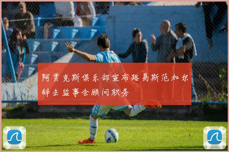 阿贾克斯俱乐部宣布路易斯范加尔辞去监事会顾问职务