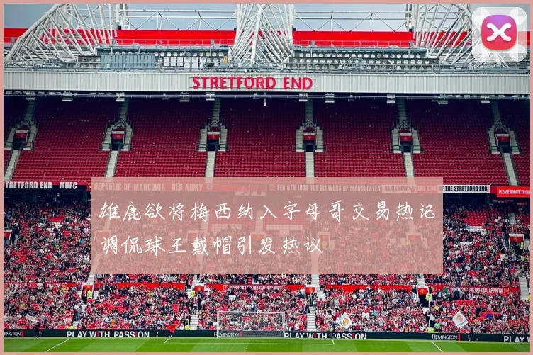 雄鹿欲将梅西纳入字母哥交易热记调侃球王戴帽引发热议