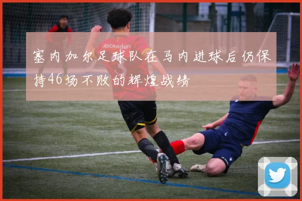 塞内加尔足球队在马内进球后仍保持46场不败的辉煌战绩