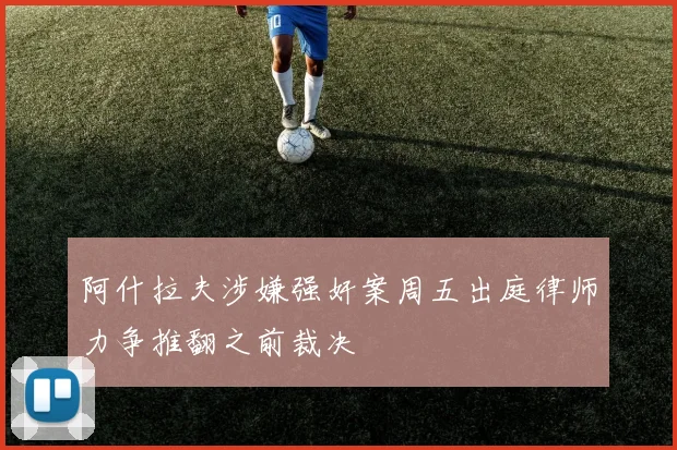 阿什拉夫涉嫌强奸案周五出庭律师力争推翻之前裁决